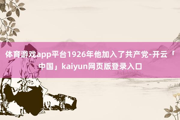 体育游戏app平台1926年他加入了共产党-开云「中国」kaiyun网页版登录入口