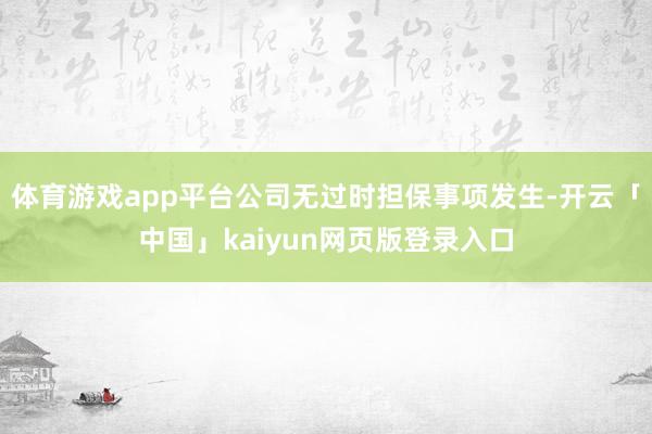 体育游戏app平台公司无过时担保事项发生-开云「中国」kaiyun网页版登录入口