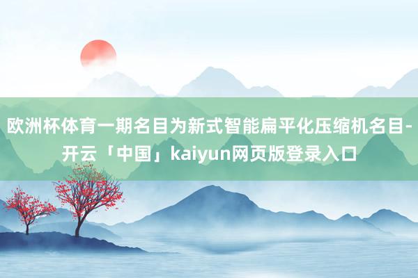欧洲杯体育一期名目为新式智能扁平化压缩机名目-开云「中国」kaiyun网页版登录入口