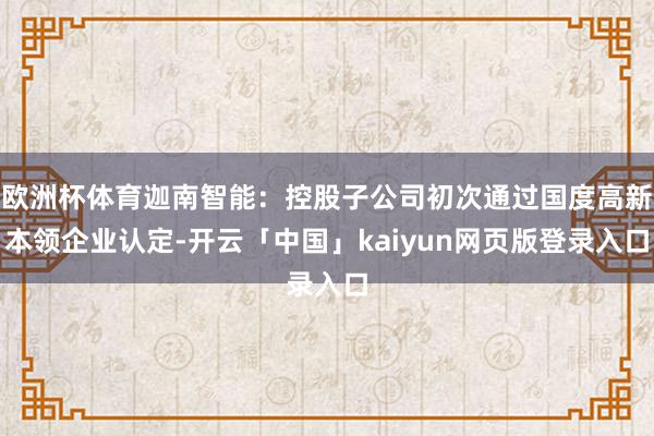 欧洲杯体育迦南智能：控股子公司初次通过国度高新本领企业认定-开云「中国」kaiyun网页版登录入口