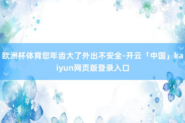 欧洲杯体育您年齿大了外出不安全-开云「中国」kaiyun网页版登录入口