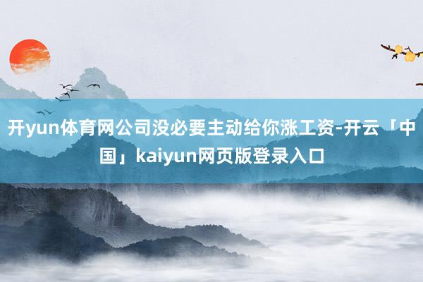 开yun体育网公司没必要主动给你涨工资-开云「中国」kaiyun网页版登录入口