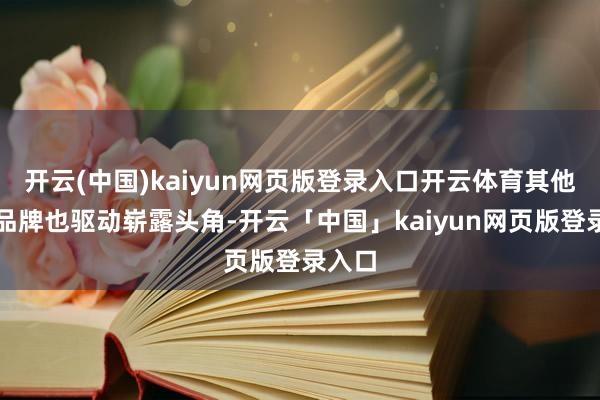 开云(中国)kaiyun网页版登录入口开云体育其他电器品牌也驱动崭露头角-开云「中国」kaiyun网页版登录入口