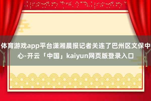 体育游戏app平台潇湘晨报记者关连了巴州区文保中心-开云「中国」kaiyun网页版登录入口