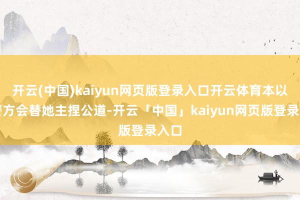 开云(中国)kaiyun网页版登录入口开云体育本以为警方会替她主捏公道-开云「中国」kaiyun网页版登录入口