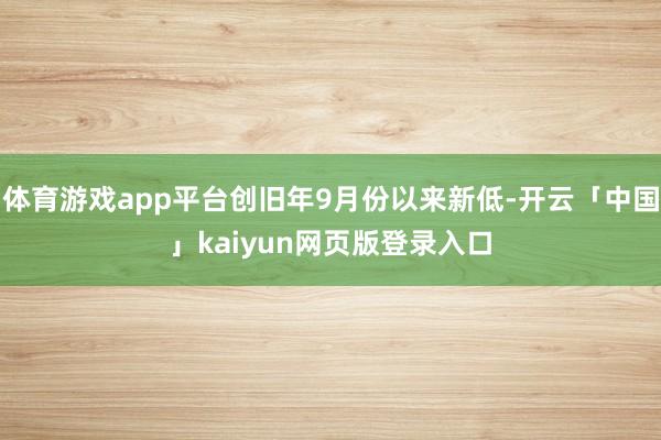 体育游戏app平台创旧年9月份以来新低-开云「中国」kaiyun网页版登录入口