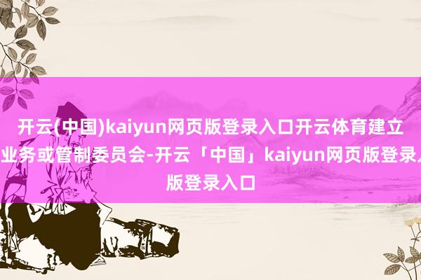 开云(中国)kaiyun网页版登录入口开云体育建立7个业务或管制委员会-开云「中国」kaiyun网页版登录入口