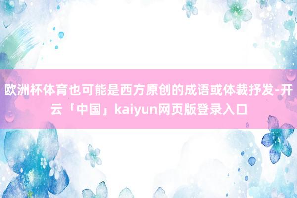 欧洲杯体育也可能是西方原创的成语或体裁抒发-开云「中国」kaiyun网页版登录入口
