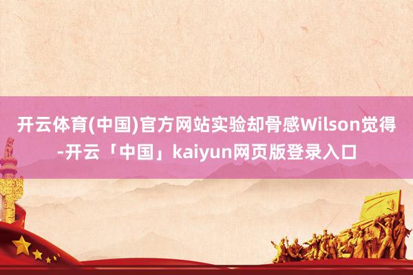 开云体育(中国)官方网站实验却骨感　　Wilson觉得-开云「中国」kaiyun网页版登录入口
