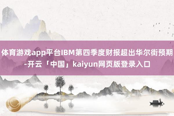 体育游戏app平台IBM第四季度财报超出华尔街预期-开云「中国」kaiyun网页版登录入口