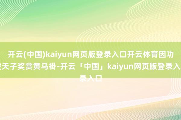 开云(中国)kaiyun网页版登录入口开云体育因功被天子奖赏黄马褂-开云「中国」kaiyun网页版登录入口