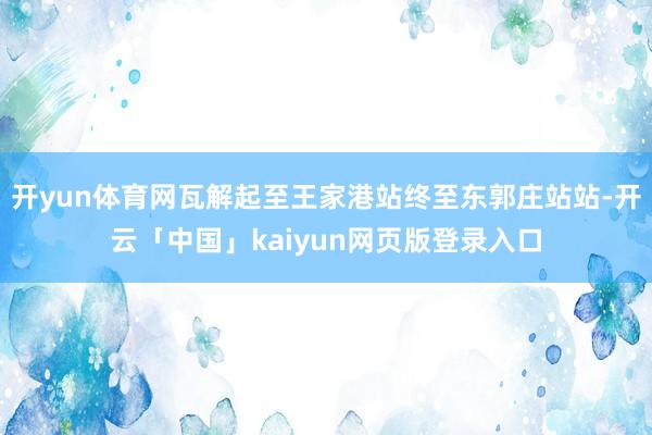 开yun体育网瓦解起至王家港站终至东郭庄站站-开云「中国」kaiyun网页版登录入口