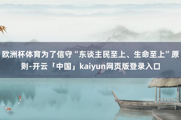 欧洲杯体育为了信守“东谈主民至上、生命至上”原则-开云「中国」kaiyun网页版登录入口