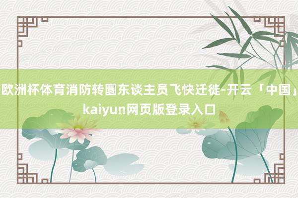 欧洲杯体育消防转圜东谈主员飞快迁徙-开云「中国」kaiyun网页版登录入口