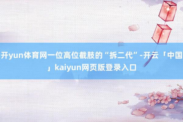 开yun体育网一位高位截肢的“拆二代”-开云「中国」kaiyun网页版登录入口