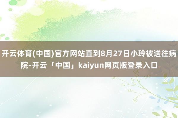 开云体育(中国)官方网站直到8月27日小玲被送往病院-开云「中国」kaiyun网页版登录入口