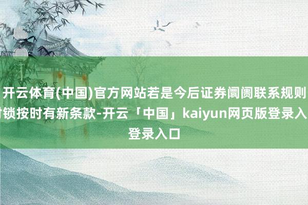 开云体育(中国)官方网站若是今后证券阛阓联系规则对锁按时有新条款-开云「中国」kaiyun网页版登录入口