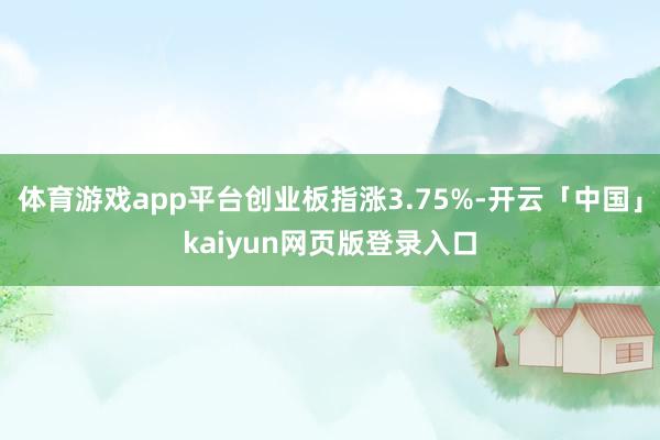 体育游戏app平台创业板指涨3.75%-开云「中国」kaiyun网页版登录入口