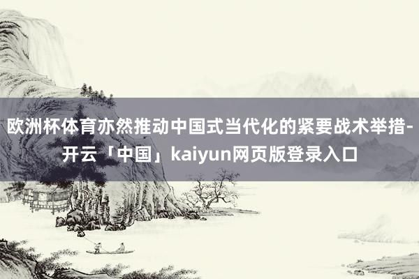 欧洲杯体育亦然推动中国式当代化的紧要战术举措-开云「中国」kaiyun网页版登录入口