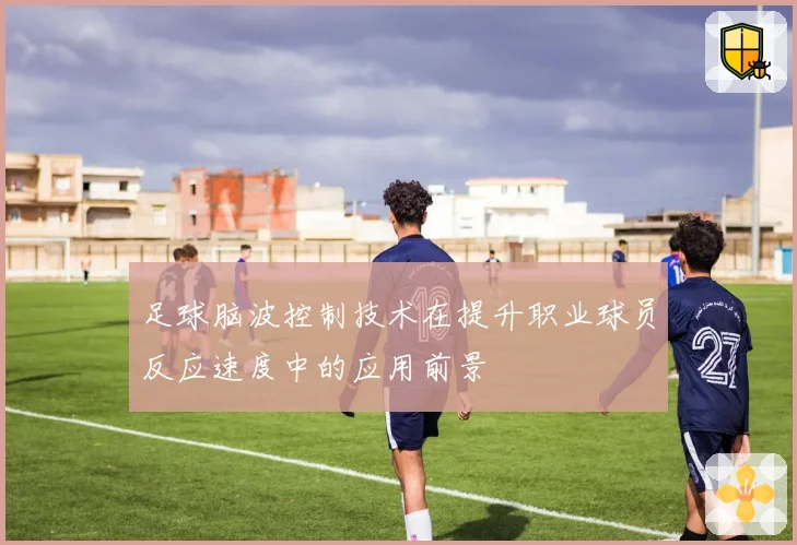 足球脑波控制技术在提升职业球员反应速度中的应用前景