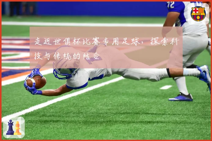 走近世俱杯比赛专用足球，探索科技与传统的结合