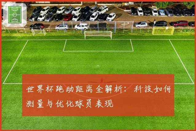 世界杯跑动距离全解析：科技如何测量与优化球员表现