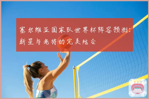 塞尔维亚国家队世界杯阵容预测：新星与老将的完美结合