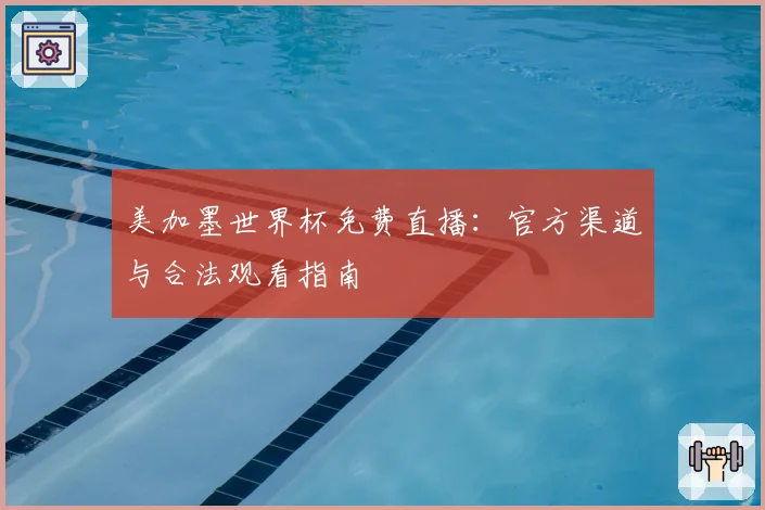 美加墨世界杯免费直播：官方渠道与合法观看指南