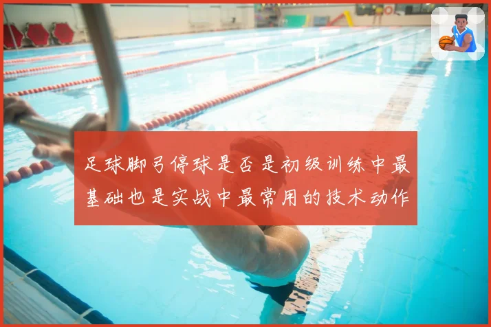 足球脚弓停球是否是初级训练中最基础也是实战中最常用的技术动作