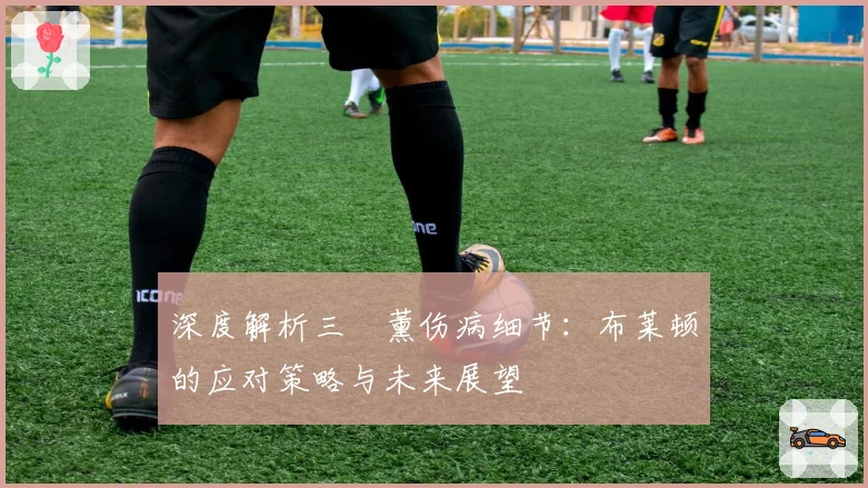 深度解析三笘薰伤病细节：布莱顿的应对策略与未来展望