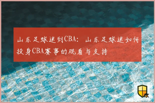 山东足球迷到CBA：山东足球迷如何投身CBA赛事的观看与支持