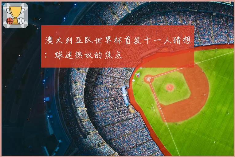 澳大利亚队世界杯首发十一人猜想：球迷热议的焦点