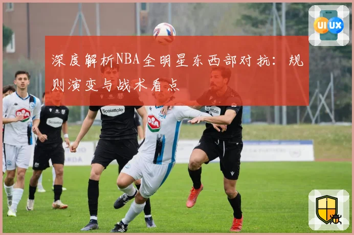 深度解析NBA全明星东西部对抗：规则演变与战术看点
