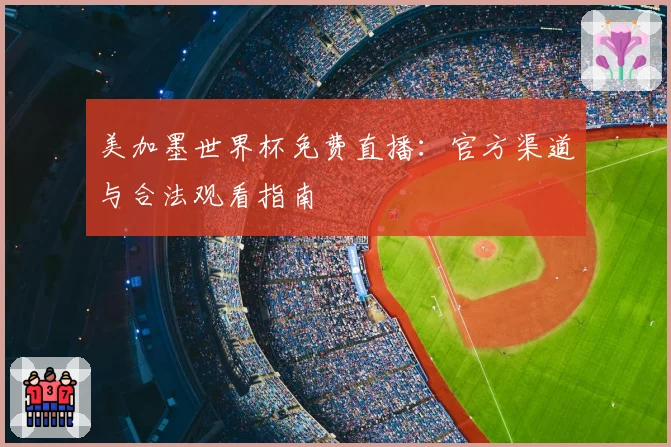 美加墨世界杯免费直播：官方渠道与合法观看指南